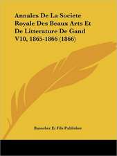 Annales De La Societe Royale Des Beaux Arts Et De Litterature De Gand V10, 1865-1866 (1866)