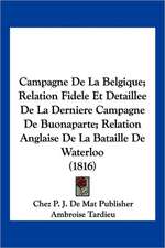 Campagne De La Belgique; Relation Fidele Et Detaillee De La Derniere Campagne De Buonaparte; Relation Anglaise De La Bataille De Waterloo (1816)