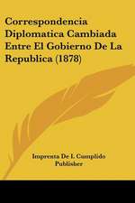 Correspondencia Diplomatica Cambiada Entre El Gobierno De La Republica (1878)