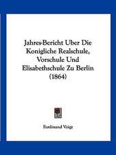 Jahres-Bericht Uber Die Konigliche Realschule, Vorschule Und Elisabethschule Zu Berlin (1864)