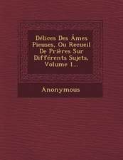 Delices Des Ames Pieuses, Ou Recueil de Prieres Sur Differents Sujets, Volume 1...