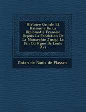 Histoire G N Rale Et Raisonn E de La Diplomatie Fran Aise Depuis La Fondation de La Monarchie Jusqu' La Fin Du R Gne de Louis XVI