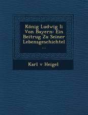 Konig Ludwig II Von Bayern: Ein Beitrug Zu Seiner Lebensgeschichtel...