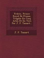 Fr�d�ric, Prince Royal De Prusse, Trag�die En Cinq Actes Et En Vers Par J. F. Tassart...