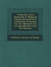 Vindicatio Juris Imperialis in Magnum Tusciae Ducatum Sive Confutatio Scriptoris Cui Tit. Memoire Sur La Libert E de L'Etat de Florence