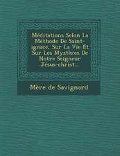 Meditations Selon La Methode de Saint-Ignace, Sur La Vie Et Sur Les Mysteres de Notre Seigneur Jesus-Christ...