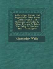 Vollst�ndiges Gebet- Und Tugendbuch Oder Kurze Lebens-Regeln Und Uebungen And�chtig Zu Beten, Fromm Zu Leben Und Selig Zu Sterben: Mit 1