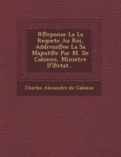 R Eponse La La Requete Au Roi, Address Ee La Sa Majest E Par M. de Calonne, Ministre D' Etat...