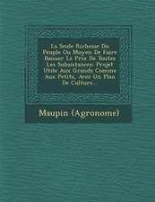 La Seule Richesse Du Peuple Ou Moyen de Faire Baisser Le Prix de Toutes Les Subsistances: Projet Utile Aux Grands Comme Aux Petits, Avec Un Plan de Cu