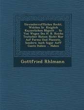 Unwiederruffliches Recht, Welches Sr. K�niglich Kayserlichen Majest�t ... So Von Wegen Des H. R. Reichs Teutscher Nation Nicht Nur Auf P