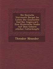 Die Deutsche Universit�t Dorpat Im Lichte Der Geschichte Und Der Gegenwart: Eine Historische Studie Auf Dem Gebiete �stlicher Culturk