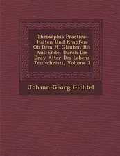 Theosophia Practica: Halten Und K Mpfen OB Dem H. Glauben Bis ANS Ende, Durch Die Drey Alter Des Lebens Jesu-Christi, Volume 3