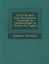 La Vie de Saint Jean Chrysostome, Archev Que de Constantinople Et Docteur de L'Eglise