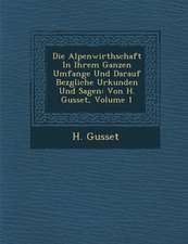 Die Alpenwirthschaft in Ihrem Ganzen Umfange Und Darauf Bez Gliche Urkunden Und Sagen: Von H. Gusset, Volume 1