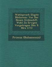 Wahlspruch Eligite Meliorem: Vor Der Neuen Erzbisch�fl. Wahl Zu Erw�gen Vorgetragen Den 9. M�rz 1772