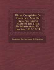 Obras Completas de Francisco Acu a de Figueroa: Diario Hist Rico del Sitio de Montevideo En Los a OS 1812-13-14