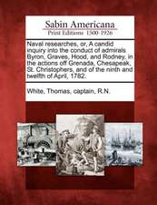 Naval Researches, Or, a Candid Inquiry Into the Conduct of Admirals Byron, Graves, Hood, and Rodney, in the Actions Off Grenada, Chesapeak, St. Christ