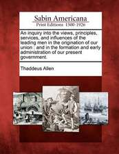 An Inquiry Into the Views, Principles, Services, and Influences of the Leading Men in the Origination of Our Union: And in the Formation and Early Adm