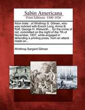 Alton Trials: Of Winthrop S. Gilman, Who Was Indicted with Enoch Long, Amos B. Roff, George H. Walworth ... for the Crime of Riot, C