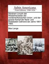 Abraham Lincoln Der Wiederhersteller Der Nordamerikanischen Union: Und Der Grosse Kampf Der Nord- Und S Dstaaten W Hrend Der Jahre 1861-1865.