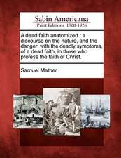 A Dead Faith Anatomized: A Discourse on the Nature, and the Danger, with the Deadly Symptoms, of a Dead Faith, in Those Who Profess the Faith o