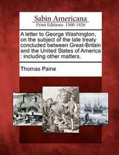 A Letter to George Washington, on the Subject of the Late Treaty Concluded Between Great-Britain and the United States of America: Including Other Mat