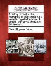 A History of Boston, the Metropolis of Massachusetts: From Its Origin to the Present Period: With Some Account of the Environs.