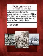 Advertisements for the Unexperienced Planters of New England, or Anywhere, Or, the Pathway to Erect a Plantation: By Captain John Smith.