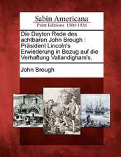 Die Dayton Rede Des Achtbaren John Brough: Präsident Lincoln's Erwiederung in Bezug Auf Die Verhaftung Vallandigham's.