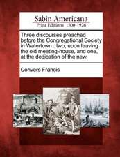 Three Discourses Preached Before the Congregational Society in Watertown: Two, Upon Leaving the Old Meeting-House, and One, at the Dedication of the N