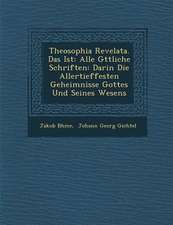 Theosophia Revelata. Das Ist: Alle G Ttliche Schriften: Darin Die Allertieffesten Geheimnisse Gottes Und Seines Wesens