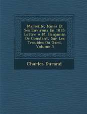 Marseille, N Mes Et Ses Environs En 1815: Lettre A M. Benjamin de Constant, Sur Les Troubles Du Gard, Volume 3