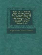 Index Of The Rolls Of Honor (ancestor's Index) In The Lineage Books Of The National Society Of The Daughters Of The American Revolution, Volumes 1 To