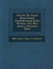 Secrets Du Foyer Domestique: (Nachahmung Eines Werkes Von Mrs. Henry Clements Ellis)