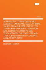 A Series of Letters Between Mrs. Elizabeth Carter and Miss Catherine Talbot, From the Year 1741 to 1770. to Which Are Added, Letters From Mrs. Elizabeth Carter to Mrs. Vesey, Between the Years 1763 and 1787; Published From the Original Manuscripts in