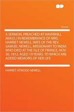 A Sermon, Preached at Haverhill (Mass.) in Remembrance of Mrs. Harriet Newell, Wife of the Rev. Samuel Newell, Missionary to India. Who Died at the Isle of France, Nov. 30, 1812, Aged 19 Years. to Which Are Added Memoirs of Her Life