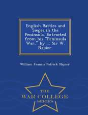 English Battles and Sieges in the Peninsula. Extracted from His Peninsula War, by ... Sir W. Napier. - War College Series