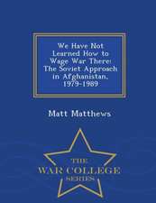 We Have Not Learned How to Wage War There: The Soviet Approach in Afghanistan, 1979-1989 - War College Series