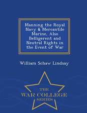 Manning the Royal Navy & Mercantile Marine, Also Belligerent and Neutral Rights in the Event of War - War College Series