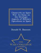 Clausewitz on Space War: An Essay on the Strategic Aspects of Military Operations in Space - War College Series