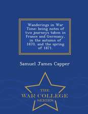 Wanderings in War Time: Being Notes of Two Journeys Taken in France and Germany, in the Autumn of 1870, and the Spring of 1871. - War College