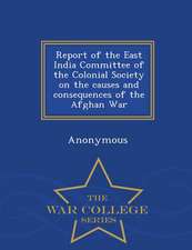 Report of the East India Committee of the Colonial Society on the Causes and Consequences of the Afghan War - War College Series