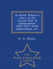 In Greek Waters: A Story of the Grecian War of Independence. (1821-1827.) with Illustrations, Etc. - War College Series