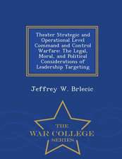 Theater Strategic and Operational Level Command and Control Warfare: The Legal, Moral, and Political Considerations of Leadership Targeting - War Coll