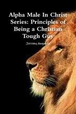 Alpha Male in Christ Series: Principles of Being a Christian Tough Guy