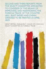 Second and Third Reports from the Select Committee Appointed to Consider of the Means of Improving and Maintaining the Foreign Trade of the Country, 1821. [East Indies and China] Ordered to Be Printed 25 April 1825