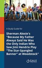 A Study Guide for Sherman Alexie's "Because My Father Always Said He Was the Only Indian Who Saw Jimi Hendrix Play "The Star-Spangled Banner" at Woodstock"