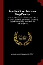 Machine Shop Tools and Shop Practice: A Book of Practical Instruction Describing in Every Detail the Construction, Operation and Manipulation of Both