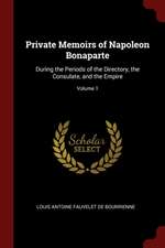 Private Memoirs of Napoleon Bonaparte: During the Periods of the Directory, the Consulate, and the Empire; Volume 1