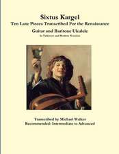 Sixtus Kargel Ten Lute Pieces Transcribed For the Renaissance Guitar and Baritone Ukulele In Tablature and Modern Notation